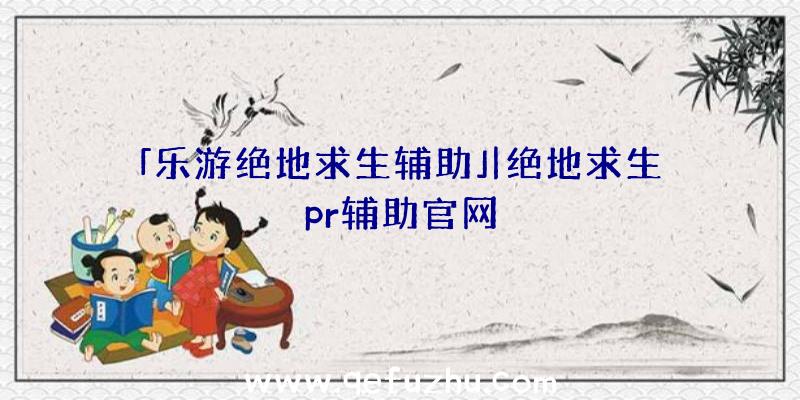 「乐游绝地求生辅助」|绝地求生pr辅助官网